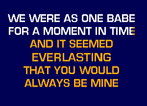 WE WERE AS ONE BABE
FOR A MOMENT IN TIME
AND IT SEEMED

EVERLASTING
THAT YOU WOULD
ALWAYS BE MINE