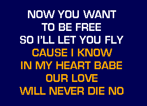 NOW YOU WANT
TO BE FREE
30 I'LL LET YOU FLY
CAUSE I KNOW
IN MY HEART BABE
OUR LOVE
INILL NEVER DIE N0