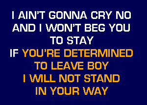 I AIN'T GONNA CRY N0
AND I WON'T BEG YOU
TO STAY
IF YOU'RE DETERMINED
TO LEAVE BOY
I INILL NOT STAND
IN YOUR WAY