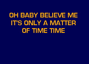 0H BABY BELIEVE ME
ITS ONLY A MATTER
OF TIME TIME