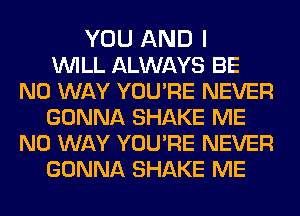 YOU AND I
WILL ALWAYS BE
NO WAY YOURE NEVER
GONNA SHAKE ME
NO WAY YOURE NEVER
GONNA SHAKE ME