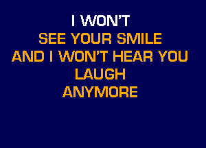 I WON'T
SEE YOUR SMILE
AND I WON'T HEAR YOU

LAUGH
ANYMORE