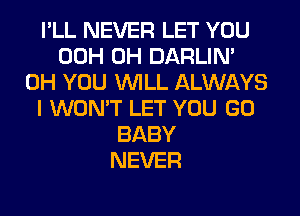 I'LL NEVER LET YOU
00H 0H DARLIN'
0H YOU WILL ALWAYS
I WON'T LET YOU GO
BABY
NEVER