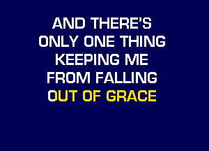 AND THERE'S
ONLY ONE THING
KEEPING ME

FROM FALLING
OUT OF GRACE