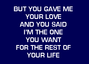 BUT YOU GAVE ME
YOUR LOVE
AND YOU SAID
I'M THE ONE
YOU WANT
FOR THE REST OF

YOUR LIFE l