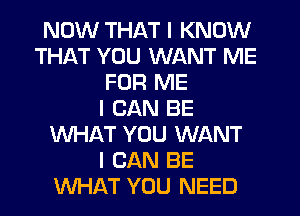 NOW THAT I KNOW
THAT YOU WANT ME
FOR ME
I CAN BE
WHAT YOU WANT
I CAN BE
WHAT YOU NEED