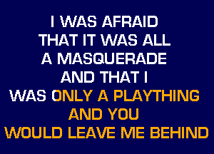 I WAS AFRAID
THAT IT WAS ALL
A MASQUERADE
AND THAT I
WAS ONLY A PLAYTHING
AND YOU
WOULD LEAVE ME BEHIND