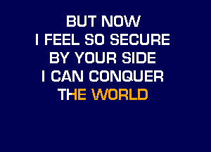 BUT NOW
I FEEL SO SECURE
BY YOUR SIDE
I CAN CONGUER
THE WORLD

g