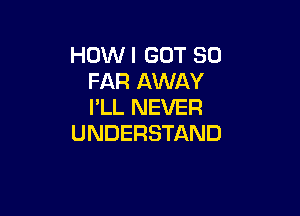 HOW I GOT SO
FAR AWAY
I'LL NEVER

UNDERSTAND