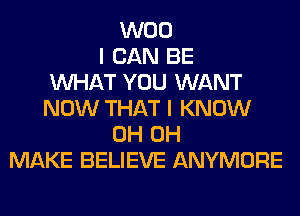 W00
I CAN BE
WHAT YOU WANT
NOW THAT I KNOW
0H 0H
MAKE BELIEVE ANYMORE