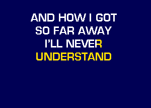 AND HOWI GOT
SO FAR AWAY
PLL NEVER

UNDERSTAND