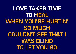 LOVE TAKES TIME
TO HEAL
WHEN YOU'RE HURTIN'
SO MUCH
COULDN'T SEE THAT I
WAS BLIND
TO LET YOU GO