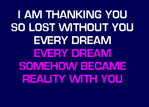 I AM THANKING YOU
SO LOST WITHOUT YOU
EVERY DREAM