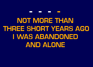 NOT MORE THAN
THREE SHORT YEARS AGO
I WAS ABANDONED
AND ALONE