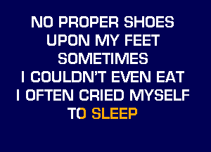 N0 PROPER SHOES
UPON MY FEET
SOMETIMES
I COULDN'T EVEN EAT
I OFTEN CRIED MYSELF
T0 SLEEP