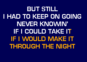 BUT STILL
I HAD TO KEEP ON GOING
NEVER KNOUVIN'
IF I COULD TAKE IT
IF I WOULD MAKE IT
THROUGH THE NIGHT