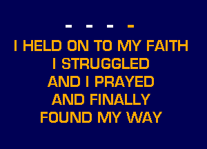I HELD ON TO MY FAITH
I STRUGGLED
AND I PRAYED
AND FINALLY
FOUND MY WAY