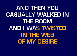 AND THEN YOU
CASUALLY WALKED IN
THE ROOM
AND I WAS TWISTED
IN THE WEB
OF MY DESIRE