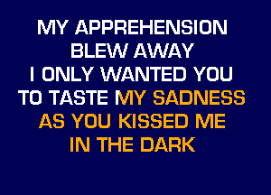 MY APPREHENSION
BLEW AWAY
I ONLY WANTED YOU
TO TASTE MY SADNESS
AS YOU KISSED ME
IN THE DARK