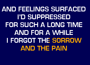 AND FEELINGS SURFACED
I'D SUPPRESSED
FOR SUCH A LONG TIME
AND FOR A WHILE
I FORGOT THE BORROW
AND THE PAIN