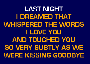 LAST NIGHT
I DREAMED THAT
VVHISPERED THE WORDS
I LOVE YOU
AND TOUCHED YOU
SO VERY SUBTLY AS WE
WERE KISSING GOODBYE