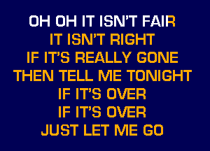 0H 0H IT ISN'T FAIR
IT ISN'T RIGHT
IF ITS REALLY GONE
THEN TELL ME TONIGHT
IF ITS OVER
IF ITS OVER
JUST LET ME GO