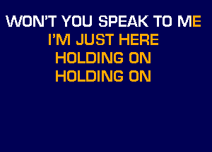 WON'T YOU SPEAK TO ME
I'M JUST HERE
HOLDING UN

HOLDING UN