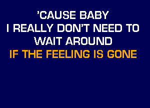 'CAUSE BABY

I REALLY DON'T NEED TO
WAIT AROUND

IF THE FEELING IS GONE