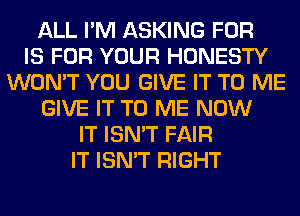 ALL I'M ASKING FOR
IS FOR YOUR HONESTY
WON'T YOU GIVE IT TO ME
GIVE IT TO ME NOW
IT ISN'T FAIR
IT ISN'T RIGHT