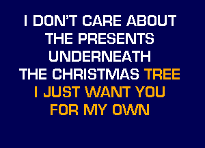 I DON'T CARE ABOUT
THE PRESENTS
UNDERNEATH

THE CHRISTMAS TREE
I JUST WANT YOU
FOR MY OWN