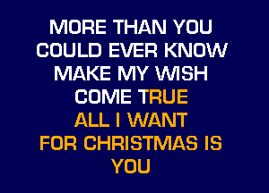 MORE THAN YOU
COULD EVER KNOW
MAKE MY WISH
COME TRUE
ALL I WANT
FOR CHRISTMAS IS
YOU