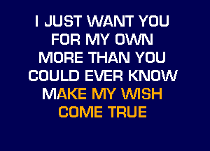 I JUST WANT YOU
FOR MY OWN
MORE THAN YOU
COULD EVER KNOW
MAKE MY WISH
COME TRUE