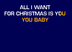 ALL I WANT
FOR CHRISTMAS IS YOU
YOU BABY