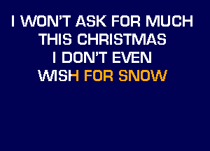 I WON'T ASK FOR MUCH
THIS CHRISTMAS
I DON'T EVEN

WISH FOR SNOW