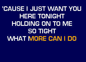 'CAUSE I JUST WANT YOU
HERE TONIGHT
HOLDING ON TO ME
SO TIGHT
WHAT MORE CAN I DO