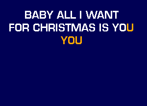 BABY ALL I WANT
FOR CHRISTMAS IS YOU
YOU