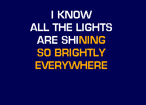 I KNOW
ALL THE LIGHTS
ARE SHINING
SO BRIGHTLY

EVERYW-lERE