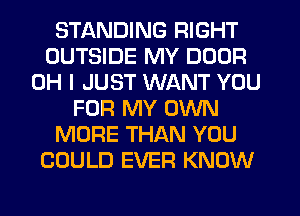 STANDING RIGHT
OUTSIDE MY DOOR
OH I JUST WANT YOU
FOR MY OWN
MORE THAN YOU
COULD EVER KNOW