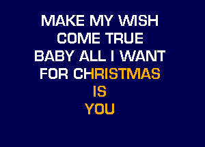 MAKE MY WISH
COME TRUE
BABY ALL I WANT

FOR CHRISTMAS
IS
YOU
