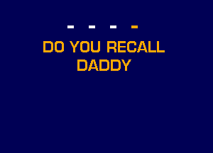DO YOU RECALL
DADDY