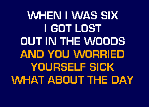 WHEN I WAS SIX
I GOT LOST
OUT IN THE WOODS
AND YOU WORRIED
YOURSELF SICK
WHAT ABOUT THE DAY
