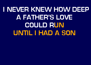 I NEVER KNEW HOW DEEP
A FATHER'S LOVE
COULD RUN
UNTIL I HAD A SON