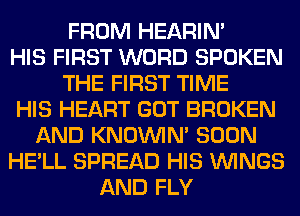 FROM HEARIN'
HIS FIRST WORD SPOKEN
THE FIRST TIME
HIS HEART GOT BROKEN
AND KNOUVIN' SOON
HE'LL SPREAD HIS WINGS
AND FLY
