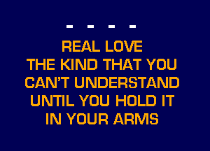 REAL LOVE
THE KIND THAT YOU
CAN'T UNDERSTAND
UNTIL YOU HOLD IT
IN YOUR ARMS