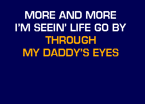 MORE AND MORE
I'M SEEIN' LIFE GO BY
THROUGH
MY DADDY'S EYES