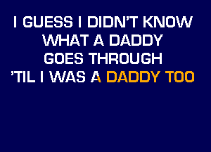 I GUESS I DIDN'T KNOW
INHAT A DADDY
GOES THROUGH

'TIL I WAS A DADDY T00