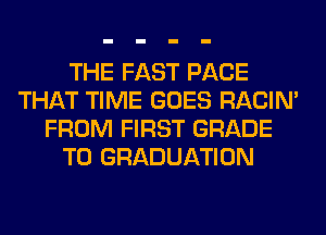 THE FAST PACE
THAT TIME GOES RACIN'
FROM FIRST GRADE
T0 GRADUATION