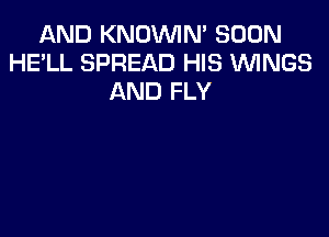 AND KNOVVIN' SOON
HE'LL SPREAD HIS WNGS
AND FLY
