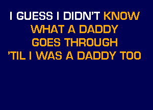 I GUESS I DIDN'T KNOW
INHAT A DADDY
GOES THROUGH

'TIL I WAS A DADDY T00