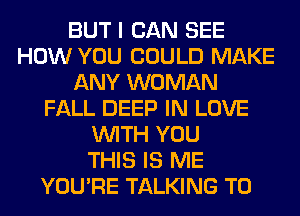 BUT I CAN SEE
HOW YOU COULD MAKE
ANY WOMAN
FALL DEEP IN LOVE
WITH YOU
THIS IS ME
YOU'RE TALKING T0